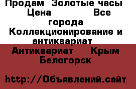 Продам “Золотые часы“ › Цена ­ 60 000 - Все города Коллекционирование и антиквариат » Антиквариат   . Крым,Белогорск